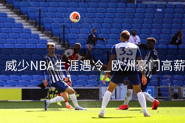 威少NBA生涯遇冷 欧洲豪门高薪招揽能否改变局面？