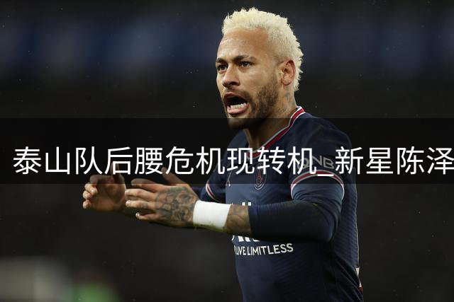 泰山队后腰危机现转机 新星陈泽仕或提前复出救火